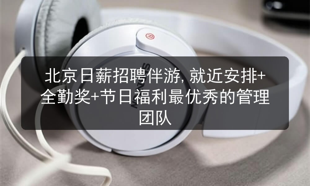 北京日薪招聘伴游,就近安排+全勤奖+节日福利最优秀的管理团队