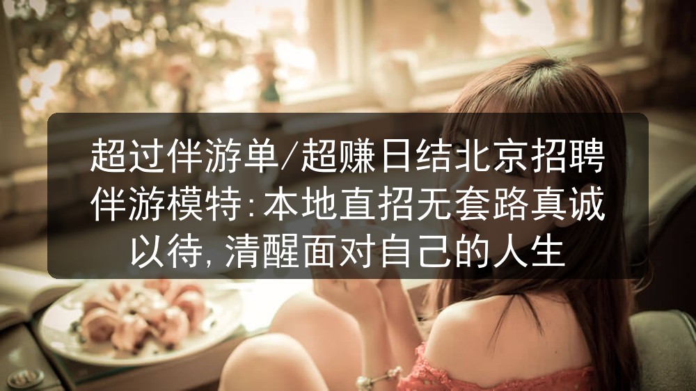 超过伴游单/超赚日结北京夜场招聘伴游模特:本地直招无套路真诚以待,清醒面对自己的人生