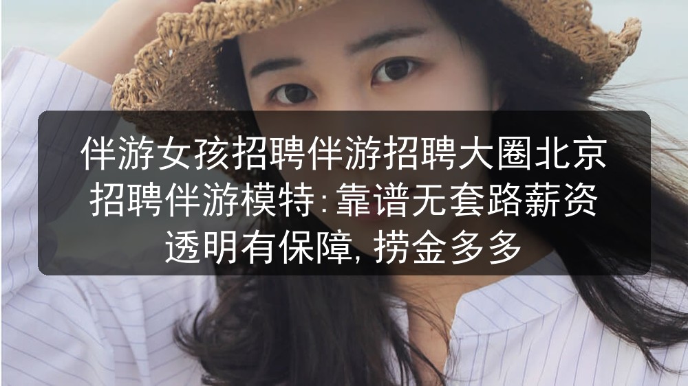伴游女孩招聘伴游招聘大圈北京招聘伴游模特:靠谱无套路薪资透明有保障,捞金多多