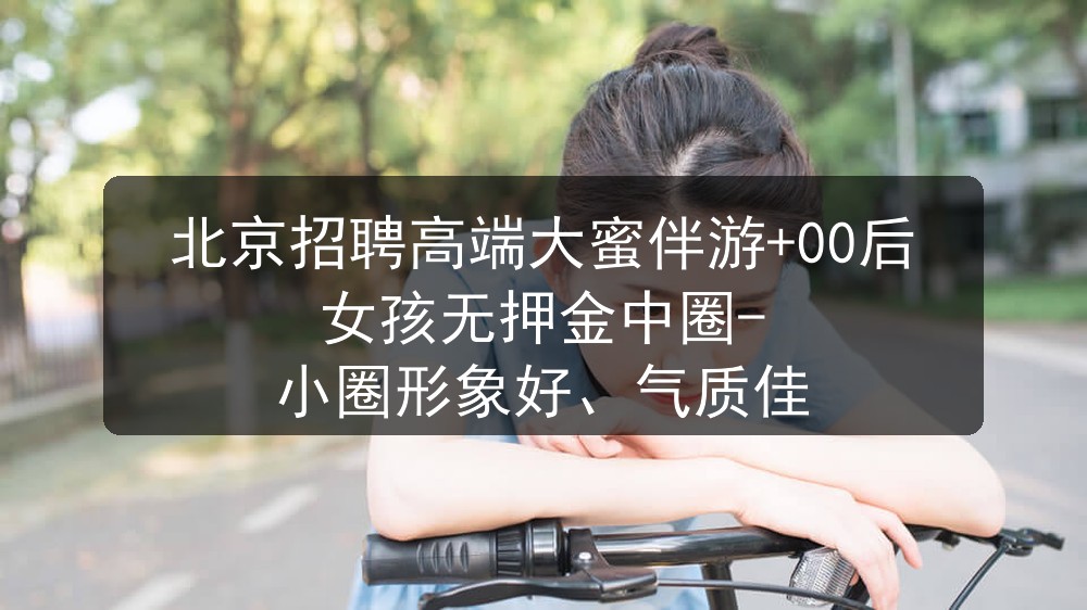 北京招聘高端大蜜伴游+00后女孩无押金中圈-小圈形象好、气质佳